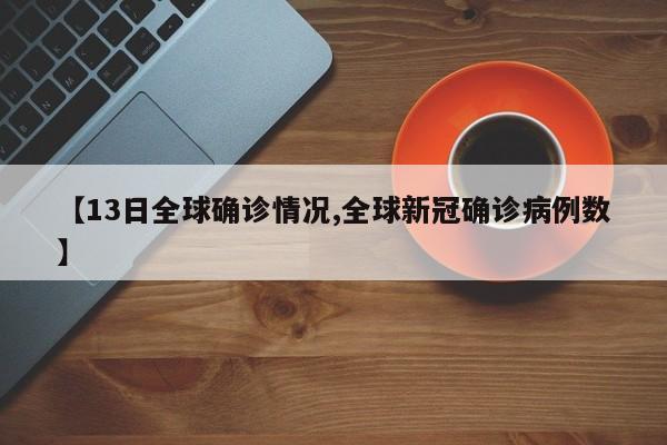 【13日全球确诊情况,全球新冠确诊病例数】