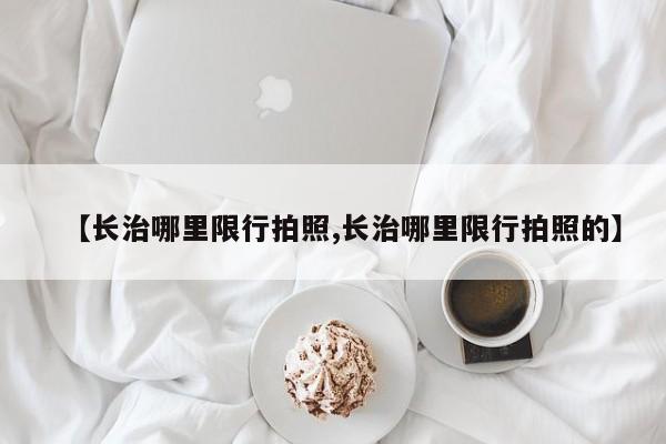 【长治哪里限行拍照,长治哪里限行拍照的】