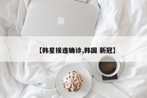 【韩星接连确诊,韩国 新冠】