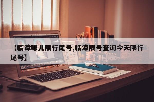 【临漳哪儿限行尾号,临漳限号查询今天限行尾号】