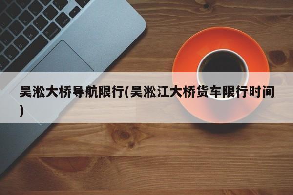 吴淞大桥导航限行(吴淞江大桥货车限行时间)