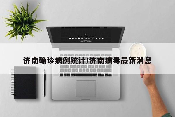 济南确诊病例统计/济南病毒最新消息