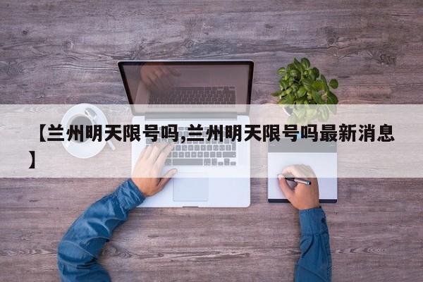 【兰州明天限号吗,兰州明天限号吗最新消息】