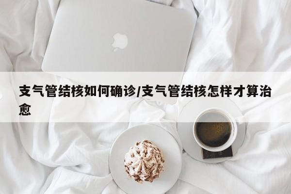 支气管结核如何确诊/支气管结核怎样才算治愈