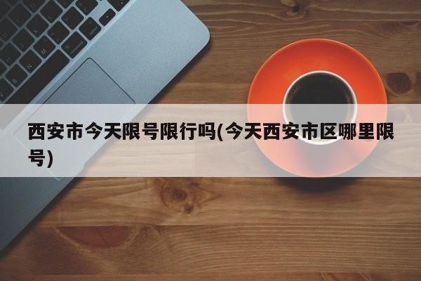西安市今天限号限行吗(今天西安市区哪里限号)