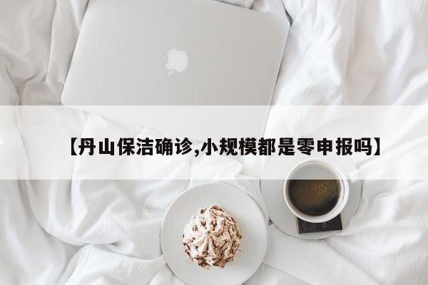 【丹山保洁确诊,小规模都是零申报吗】