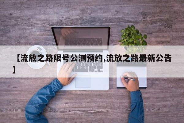 【流放之路限号公测预约,流放之路最新公告】