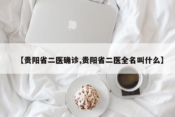 【贵阳省二医确诊,贵阳省二医全名叫什么】