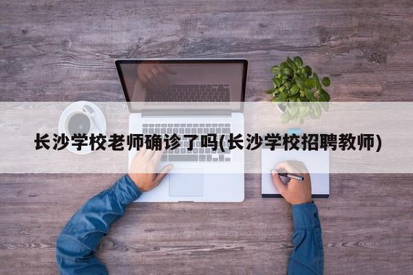 长沙学校老师确诊了吗(长沙学校招聘教师)