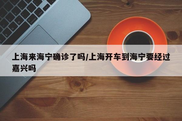 上海来海宁确诊了吗/上海开车到海宁要经过嘉兴吗