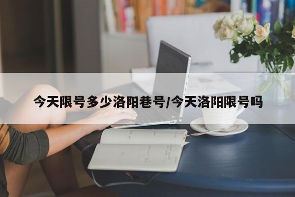 今天限号多少洛阳巷号/今天洛阳限号吗