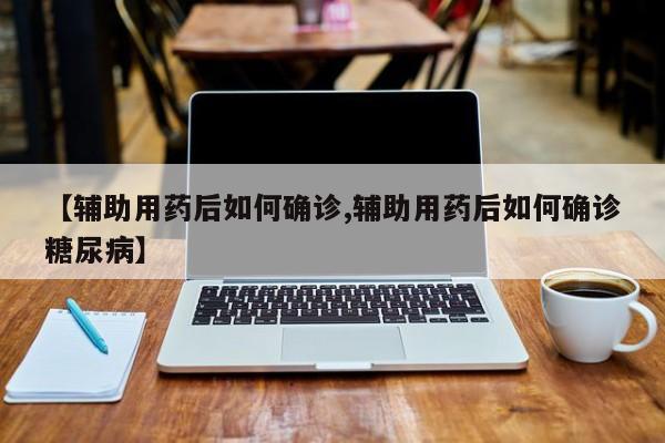 【辅助用药后如何确诊,辅助用药后如何确诊糖尿病】
