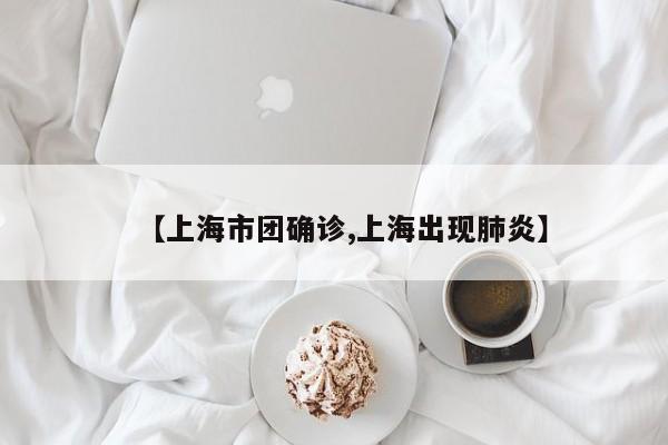 【上海市团确诊,上海出现肺炎】