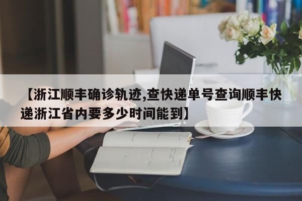 【浙江顺丰确诊轨迹,查快递单号查询顺丰快递浙江省内要多少时间能到】