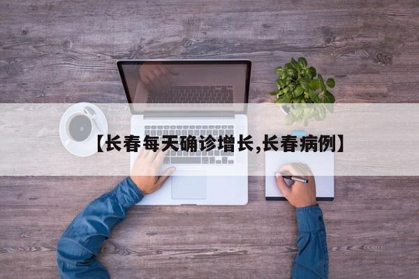 【长春每天确诊增长,长春病例】