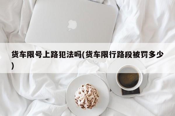 货车限号上路犯法吗(货车限行路段被罚多少)