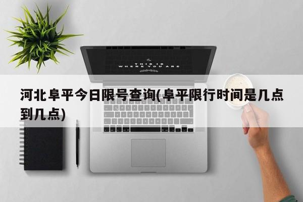 河北阜平今日限号查询(阜平限行时间是几点到几点)