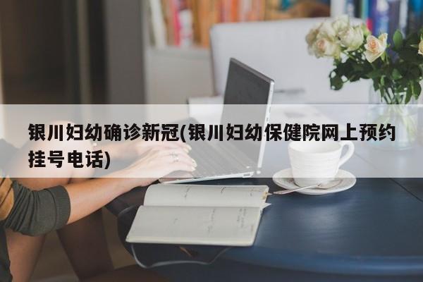 银川妇幼确诊新冠(银川妇幼保健院网上预约挂号电话)