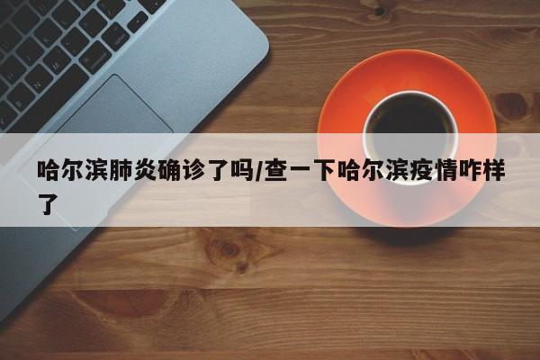 哈尔滨肺炎确诊了吗/查一下哈尔滨疫情咋样了