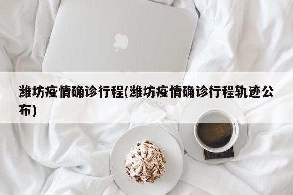 潍坊疫情确诊行程(潍坊疫情确诊行程轨迹公布)