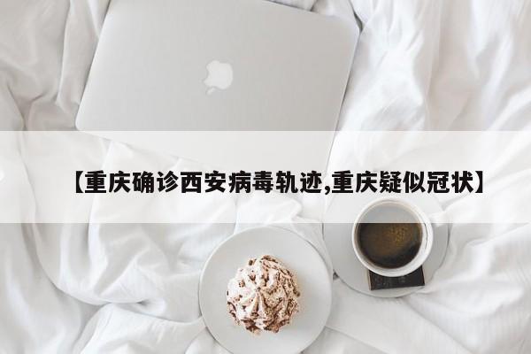 【重庆确诊西安病毒轨迹,重庆疑似冠状】