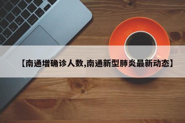 【南通增确诊人数,南通新型肺炎最新动态】