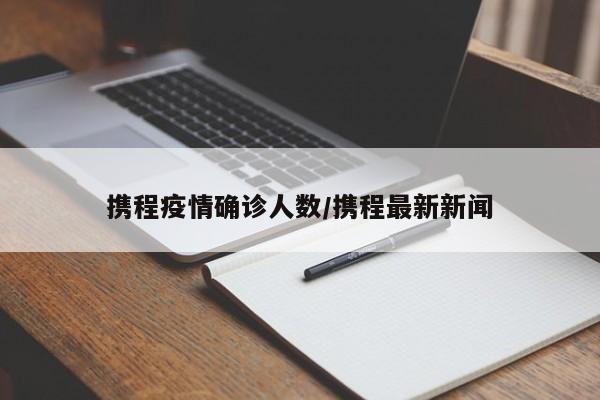 携程疫情确诊人数/携程最新新闻