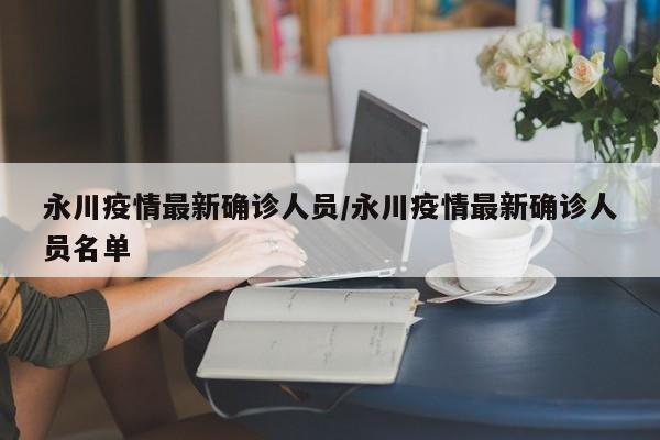 永川疫情最新确诊人员/永川疫情最新确诊人员名单