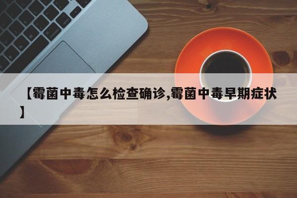 【霉菌中毒怎么检查确诊,霉菌中毒早期症状】