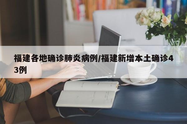 福建各地确诊肺炎病例/福建新增本土确诊43例