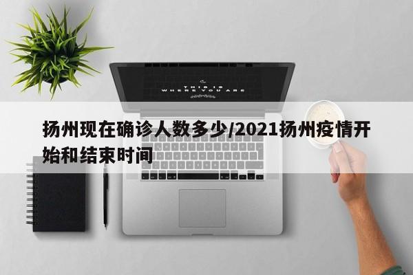 扬州现在确诊人数多少/2021扬州疫情开始和结束时间