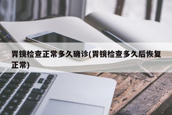 胃镜检查正常多久确诊(胃镜检查多久后恢复正常)