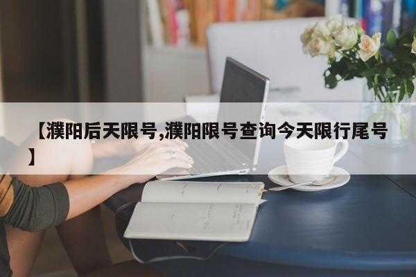 【濮阳后天限号,濮阳限号查询今天限行尾号】