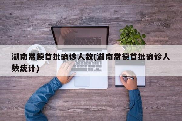 湖南常德首批确诊人数(湖南常德首批确诊人数统计)