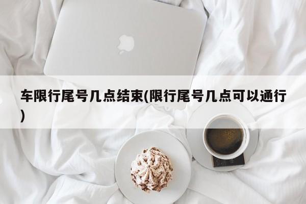 车限行尾号几点结束(限行尾号几点可以通行)