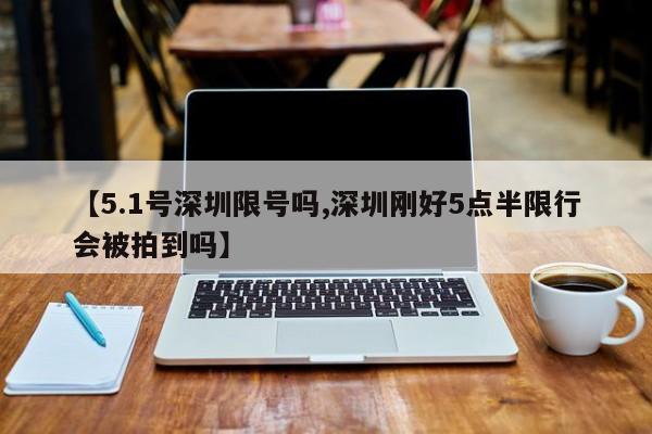【5.1号深圳限号吗,深圳刚好5点半限行会被拍到吗】