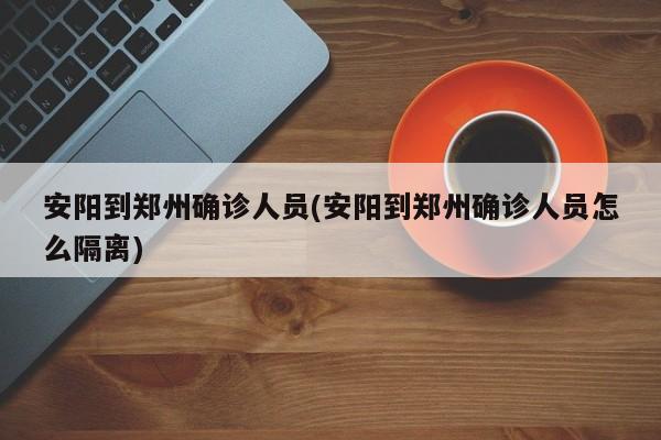 安阳到郑州确诊人员(安阳到郑州确诊人员怎么隔离)