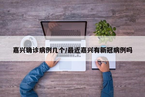 嘉兴确诊病例几个/最近嘉兴有新冠病例吗