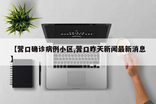 【营口确诊病例小区,营口昨天新闻最新消息】