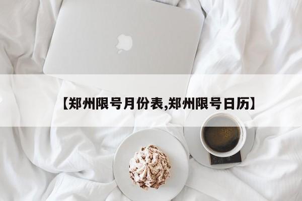 【郑州限号月份表,郑州限号日历】