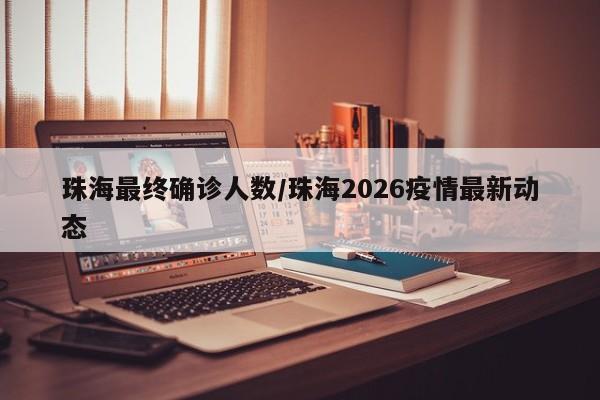 珠海最终确诊人数/珠海2026疫情最新动态