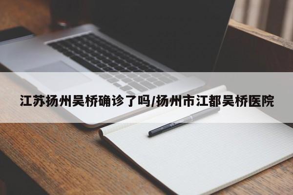 江苏扬州吴桥确诊了吗/扬州市江都吴桥医院