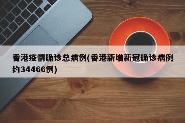 香港疫情确诊总病例(香港新增新冠确诊病例约34466例)