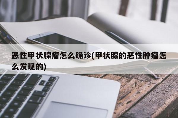 恶性甲状腺瘤怎么确诊(甲状腺的恶性肿瘤怎么发现的)