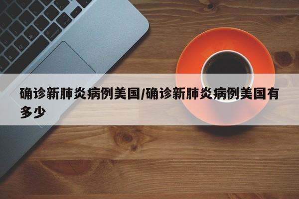 确诊新肺炎病例美国/确诊新肺炎病例美国有多少