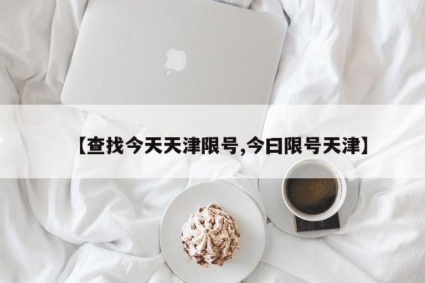 【查找今天天津限号,今曰限号天津】