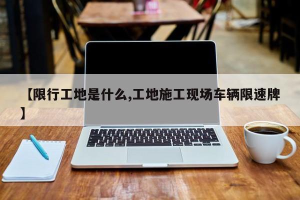 【限行工地是什么,工地施工现场车辆限速牌】