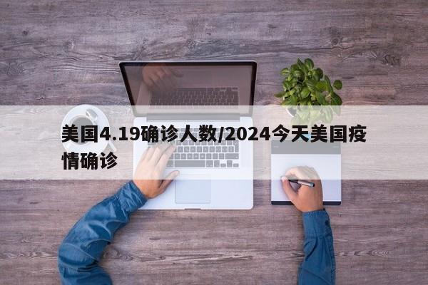 美国4.19确诊人数/2024今天美国疫情确诊