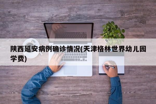 陕西延安病例确诊情况(天津格林世界幼儿园学费)