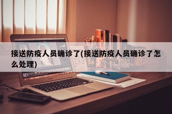 接送防疫人员确诊了(接送防疫人员确诊了怎么处理)